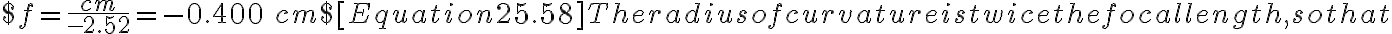 $f=\frac{cm}{-2.52}=-0.400\:cm$ [Equation 25.58]
        The radius of curvature is twice the focal length, so that
        