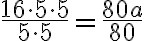 \dfrac{16 \cdot 5 \cdot 5}{5 \cdot 5}=\dfrac{80 a}{80}