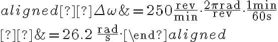 \begin{aligned} \Delta \omega &=250 \dfrac{\mathrm{rev}}{\mathrm{min}} \cdot \dfrac{2 \pi \mathrm{rad}}{\mathrm{rev}} \cdot \dfrac{1 \mathrm{~min}}{60 \mathrm{~s}} \\ 
    &=26.2 \, \dfrac{\mathrm{rad}}{\mathrm{s}}.\end{aligned}