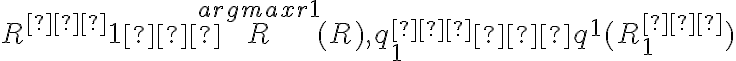 R^{∗}{1} ∈ \overset{argmaxr1}{R} (R), q^{∗}_{1} ∈ q^1 (R^{∗}_{1})