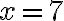 x = 7