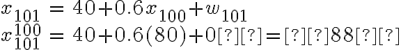 \begin{array}{lll}x_{101} & = &
                    40 + 0.6x_{100} + w_{101} \\ x^{100}_{101} & = & 40 +0.6 (80) +
                    0  =  88  \end{array}