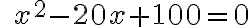  \qquad x^2 {-20}x + {100} = 0 