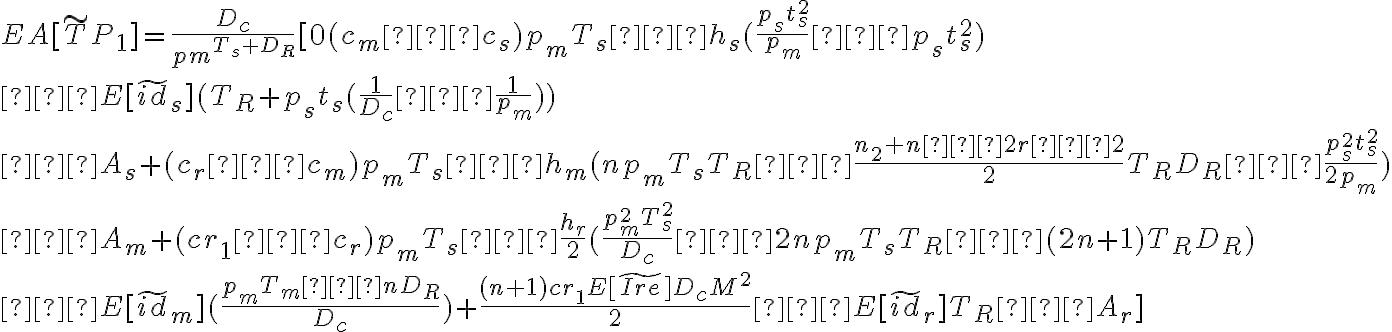  E A [\widetilde {T} P_1] =\dfrac{D_c}{pm^{T_s+D_R}} [0(c_m−c_s)p_mT_s−h_s(\dfrac{p_{s}t^{2}_{s}} {p_m} −p_st^{2}_{s}) \\ 
− E[\widetilde{id}_s](T_R+p_st_s(\dfrac{1}{D_c}−\dfrac{1}{p_m}))  \\ 
− A_s+(c_r−c_m)p_mT_s−h_m(np_mT_sT_R−\dfrac{n_2+n−2r−2}{2}T_RD_R−\dfrac{p^{2}_{s}t^{2}_{s}}{2p_m}) \\ 
−  A_m+(cr_1−c_r)p_mT_s−\dfrac{h_r}{2}(\dfrac{p^{2}_{m}T^{2}_{s}}{D_c}−2np_mT_sT_R−(2n+1)T_RD_R)\\
−   E[\widetilde{id}_m](\dfrac{p_mT_m−nD_R}{D_c})+\dfrac{(n+1)cr_1E[\widetilde{Ire}]D_cM^2}{2}−E[\widetilde{id}_r]T_R−A_r] 