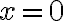 x = 0 