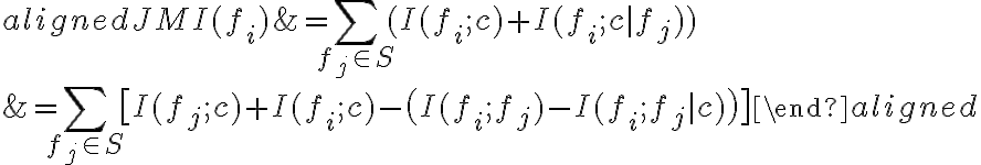  \begin{aligned}JMI(f_{i})&=\sum _{f_{j}\in S}(I(f_{i};c)+I(f_{i};c|f_{j}))\\&=\sum _{f_{j}\in S}{\bigl [}I(f_{j};c)+I(f_{i};c)-{\bigl (}I(f_{i};f_{j})-I(f_{i};f_{j}|c){\bigr )}{\bigr ]}\end{aligned} 