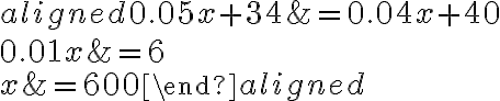 
                    \begin{aligned}
                    0.05 x+34 &=0.04 x+40 \\
                    0.01 x &=6 \\
                    x &=600
                    \end{aligned}
                    