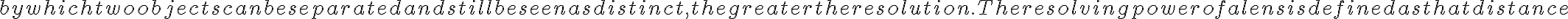  by which two
    objects can be separated and still be seen as distinct, the greater the resolution. The resolving power of a lens is defined as that distance 