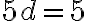  5d =5 
