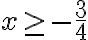 x\geq-\dfrac{3}{4}
