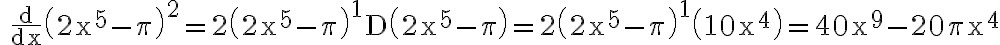 \quad \frac{\mathrm{d}}{\mathrm{dx}}\left(2 \mathrm{x}^{5}-\pi\right)^{2}=2\left(2 \mathrm{x}^{5}-\pi\right)^{1} \mathrm{D}\left(2 \mathrm{x}^{5}-\pi\right)=2\left(2 \mathrm{x}^{5}-\pi\right)^{1}\left(10 \mathrm{x}^{4}\right)=40
    \mathrm{x}^{9}-20 \pi \mathrm{x}^{4}