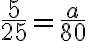 \dfrac{5}{25}=\dfrac{a}{80}