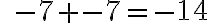  \qquad{-7} +{-7} = {-14} 