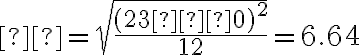 σ =\sqrt{\dfrac{(23 − 0)^2}{12}} = 6.64