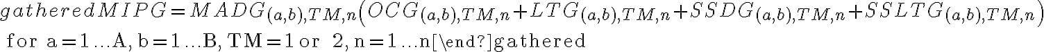  \begin{gathered}
M I P G=M A D G_{(a, b), T M, n}\left(O C G_{(a, b), T M, n}+L T G_{(a, b), T M, n}+S S D G_{(a, b), T M, n}+S S L T G_{(a, b), T M, n}\right) \\
\text { for } \mathrm{a}=1 \ldots \mathrm{A}, \mathrm{b}=1 \ldots \mathrm{B}, \mathrm{TM}=1 \text { or } 2, \mathrm{n}=1 \ldots \mathrm{n}
\end{gathered}