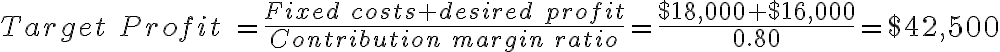 Target\ Profit\ = \frac{Fixed\ costs +desired\ profit}{Contribution\ margin\ ratio} = \frac{$18,000+$16,000}{0.80} = $42,500