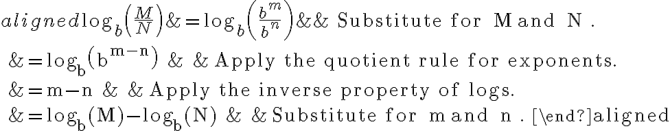 \begin{aligned}
\log _{b}\left(\frac{M}{N}\right) &=\log _{b}\left(\frac{b^{m}}{b^{n}}\right) & & \text { Substitute for } M \text { and } N . \\
&=\log _{b}\left(b^{m-n}\right) & & \text { Apply the quotient rule for exponents. } \\
&=m-n & & \text { Apply the inverse property of logs. } \\
&=\log _{b}(M)-\log _{b}(N) & & \text { Substitute for } m \text { and } n .
\end{aligned}