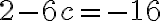 2-6c = -16