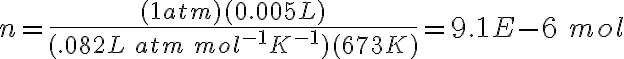 n=\frac{(1atm)(0.005L)}{(.082L\:atm\:mol^{-1}K^{-1})(673K)}=9.1E-6\:mol