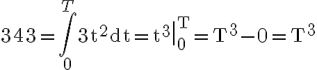 343=\int_{0}^{T} 3 \mathrm{t}^{2} \mathrm{dt}=\left.\mathrm{t}^{3}\right|_{0} ^{\mathrm{T}}=\mathrm{T}^{3}-0=\mathrm{T}^{3}