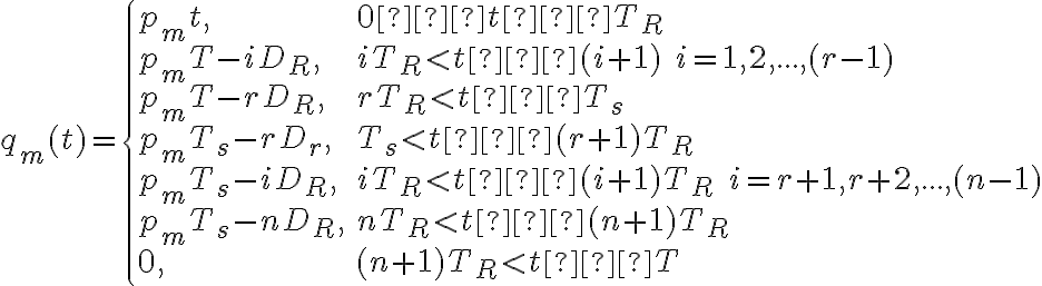  {q_m}(t) =\left\{ \begin{array}{lllllll}
        p_mt, & 0 ≤ t ≤ T_R \\
        p_mT - iD_R, & iT_R < t ≤ (i+1) \quad i = 1, 2, ..., (r-1)\\
        p_mT - rD_R, & rT_R < t ≤ T_s \\
        p_m T_s - rD_r, & T_{s} < t ≤ (r+1) T_R \\
        p_mT_s - iD_R, & iT_R < t ≤ (i+1) T_R \quad i = r+1, r+2, ..., (n-1)\\
        p_m T_s - nD_R, &nT_R < t ≤ (n+1) T_R\\
        0, & (n+1)T_R < t ≤ T
        \end{array} \right. 