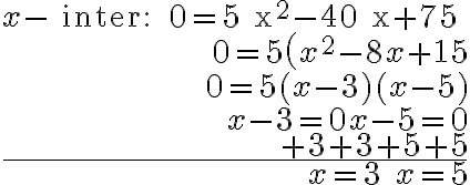 \begin{array}{r}
x-\text { inter: } 0=5 x^{2}-40 x+75 \\
0=5\left(x^{2}-8 x+15\right. \\
0=5(x-3)(x-5) \\
x-3=0 x-5=0 \\
+3+3+5+5 \\
\hline x=3 \quad x=5
\end{array}