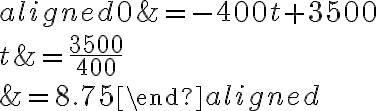 \begin{aligned}0 &=-400 t+3500 \\t &=\dfrac{3500}{400} \\&=8.75\end{aligned}
