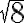 \sqrt{8}