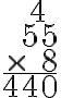 \begin{array}{r}4 \, \, \,\\55\\\times \quad 8 \\\hline 440\end{array}