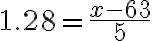 1.28 = \dfrac{x-63}{5}