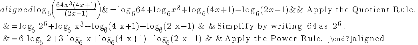 \begin{aligned}
\log _{6}\left(\frac{64 x^{3}(4 x+1)}{(2 x-1)}\right) &=\log _{6} 64+\log _{6} x^{3}+\log _{6}(4 x+1)-\log _{6}(2 x-1) & & \text { Apply the Quotient Rule. }\\
&=\log _{6} 2^{6}+\log _{6} x^{3}+\log _{6}(4 x+1)-\log _{6}(2 x-1) & & \text { Simplify by writing } 64 \text { as } 2^{6} \text {. }\\
&=6 \log _{6} 2+3 \log _{6} x+\log _{6}(4 x+1)-\log _{6}(2 x-1) & & \text { Apply the Power Rule. }
\end{aligned}