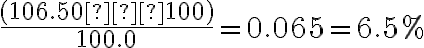 \dfrac{(106.50 – 100)}{100.0} = 0.065 = 6.5%