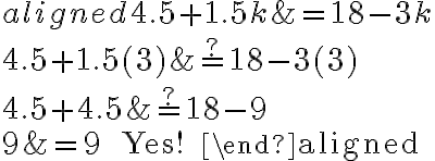 \begin{aligned}
4.5+1.5 k &=18-3 k \\
4.5+1.5(3) & \stackrel{?}{=} 18-3(3) \\
4.5+4.5 & \stackrel{?}{=} 18-9 \\
9 &=9 \quad \text { Yes! }
\end{aligned}