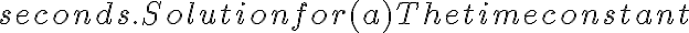  seconds.
Solution for (a)
The time constant 
