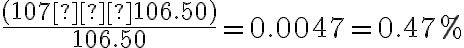 \dfrac{(107 – 106.50)}{106.50} = 0.0047 = 0.47%