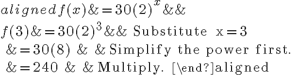 \begin{aligned}
f(x) &=30(2)^{x} & & \\
f(3) &=30(2)^{3} & & \text { Substitute } x=3 \\
&=30(8) & & \text { Simplify the power first. } \\
&=240 & & \text { Multiply. }
\end{aligned}