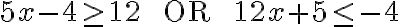 5x-4\geq 12 \quad {\text{ OR }} \quad 12x+5\leq-4