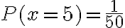 P(x = 5) =\dfrac{1}{50}