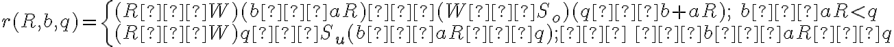  r(R,b,q) = \left\{ \begin {array} {ll} (R−W)(b−aR)−(W−S_o)(q−b+aR); \quad b−aR < q \\ (R−W)q−S_u(b−aR−q); \quad b−aR ≥ q \end{array} \right. 