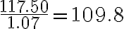 \dfrac{117.50}{1.07} = 109.8