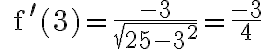 \quad\mathrm{f}^{\prime}(3)=\frac{-3}{\sqrt{25-3^{2}}}=\frac{-3}{4}