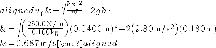 \begin{aligned}
v_{\mathrm{f}} &=\sqrt{\frac{k x_{\mathrm{i}}{ }^{2}}{m}-2 g h_{\mathrm{f}}} \\
&=\sqrt{\left(\frac{250.0 \mathrm{~N} / \mathrm{m}}{0.100 \mathrm{~kg}}\right)(0.0400 \mathrm{~m})^{2}-2\left(9.80 \mathrm{~m} / \mathrm{s}^{2}\right)(0.180 \mathrm{~m})} \\
&=0.687 \mathrm{~m} / \mathrm{s}
\end{aligned}
