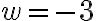 w=-3