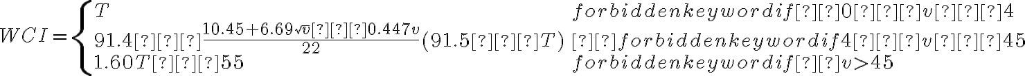  WCI  = \left\{ \begin{array}{lll}T & \mbox { if  0 ≤ v ≤ 4 }\\ 91.4 – \dfrac{10.45
    + 6.69 \sqrt v – 0.447v}{22}  (91.5 – T) &  \mbox { if 4 ≤ v ≤ 45}\\ 1.60T – 55 & \mbox { if  v > 45} \end{array} \right. 