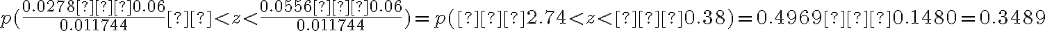 p(\dfrac{0.0278−0.06}{0.011744}  < z < \dfrac{0.0556−0.06}{0.011744})=p(−2.74 < z < −0.38)=0.4969−0.1480=0.3489