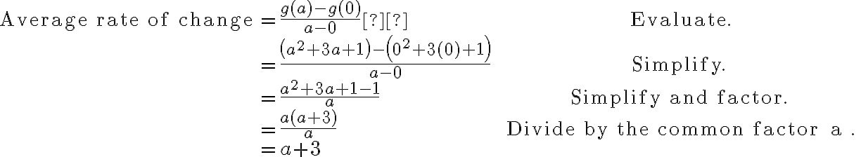 
\begin{array}{ll}
\text{Average rate of change} &=\dfrac{g(a)-g(0)}{a-0}  &\text{Evaluate.}\\
&=\dfrac{\left(a^{2}+3 a+1\right)-\left(0^{2}+3(0)+1\right)}{a-0} & \text { Simplify. } \\
&=\dfrac{a^{2}+3 a+1-1}{a} & \text { Simplify and factor. } \\
&=\dfrac{a(a+3)}{a} & \text { Divide by the common factor } a . \\
&=a+3 &
\end{array}
