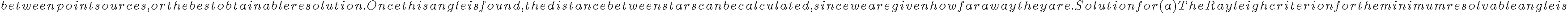  between point sources, or the best obtainable resolution. Once this angle is found, the distance between stars can be calculated,
            since we are given how far away they are.
        Solution for (a)
        The Rayleigh criterion for the minimum resolvable angle is
        