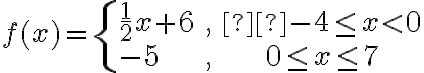 f(x) = \begin{cases}\dfrac{1}{2}x+6 & , &  -4\le x < 0\\\\-5 & , & 0 \le x\le 7\end{cases}