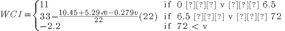 WCI = \left\{ \begin{array} {ll}11 & \text { if } 0 ≤ v ≤ 6.5  \\33 - \dfrac{10.45+5.29\sqrt v - 0.279v}{22} (22) & \text { if } 6.5 ≤ v ≤ 72 \\ -2.2 & \text { if } 72 < v \end{array} \right.