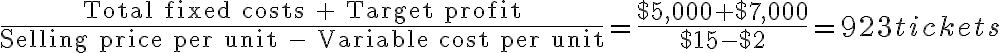 \dfrac{\text{Total fixed costs + Target profit}} {\text{Selling price per unit - Variable cost per unit}} = \dfrac{$5,000 +$7,000}{$15-$2} = 923 tickets